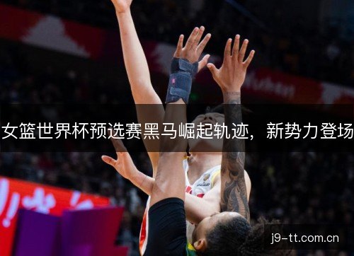 女篮世界杯预选赛黑马崛起轨迹，新势力登场