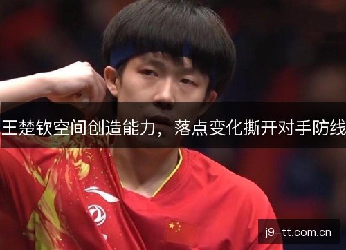 王楚钦空间创造能力，落点变化撕开对手防线